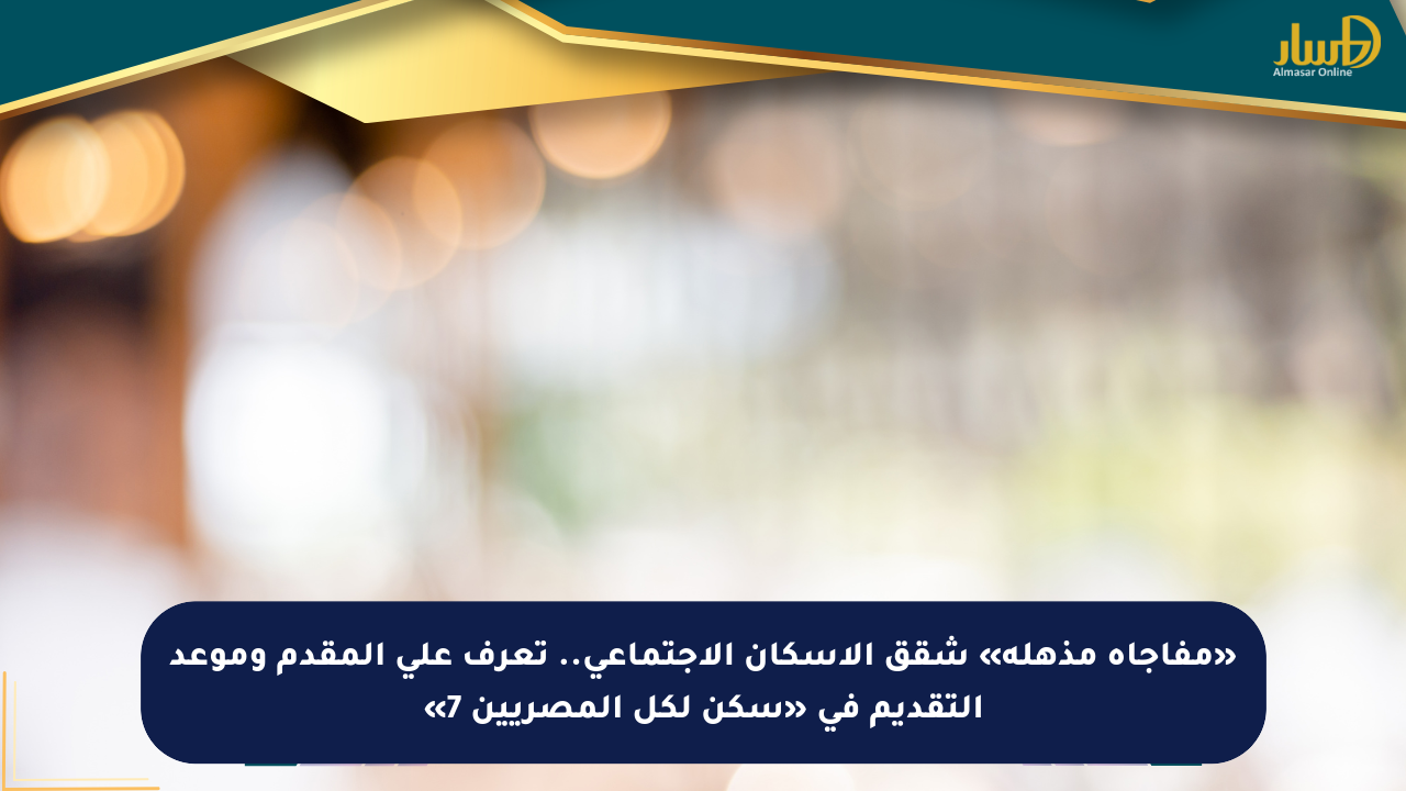 «مفاجأة مذهلة» شقق الإسكان الاجتماعي.. تعرف على المقدم وموعد التقديم في «سكن لكل المصريين 7»